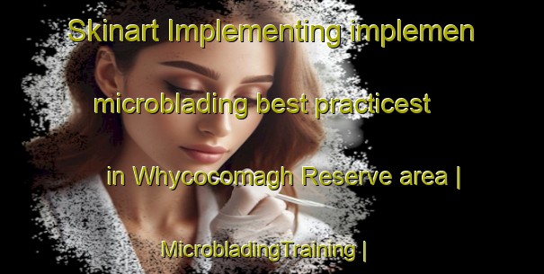 Skinart Implementing implemen microblading best practicest in Whycocomagh Reserve area | MicrobladingTraining | MicrobladingClasses | SkinartTraining-Canada